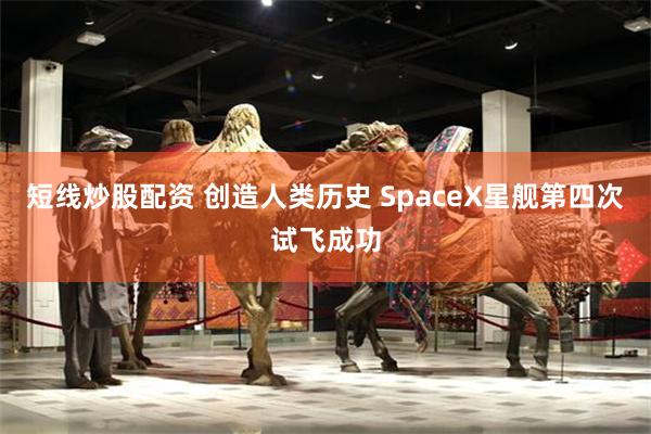 短线炒股配资 创造人类历史 SpaceX星舰第四次试飞成