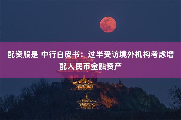 配资股是 中行白皮书：过半受访境外机构考虑增配人民币金融资产