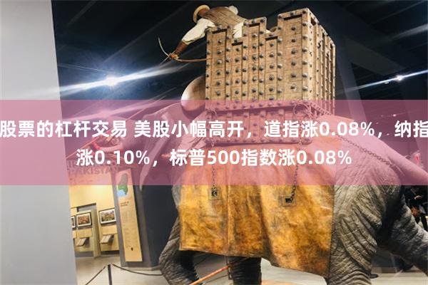 股票的杠杆交易 美股小幅高开，道指涨0.08%，纳指涨0.10%，标普500指数涨0.08%