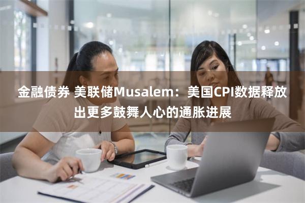 金融债券 美联储Musalem：美国CPI数据释放出更多鼓舞人心的通胀进展