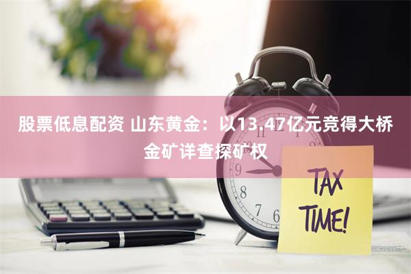 股票低息配资 山东黄金：以13.47亿元竞得大桥金矿详查探矿权