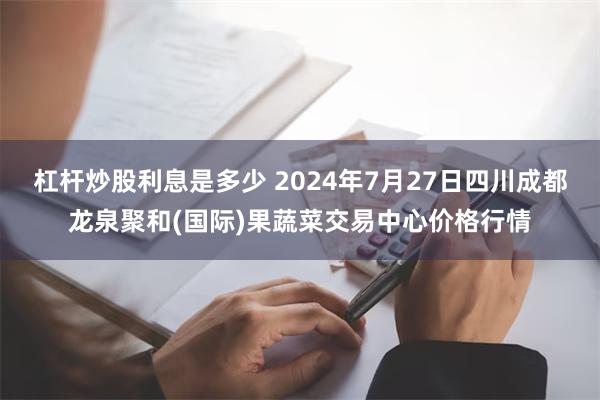 杠杆炒股利息是多少 2024年7月27日四川成都龙泉聚和