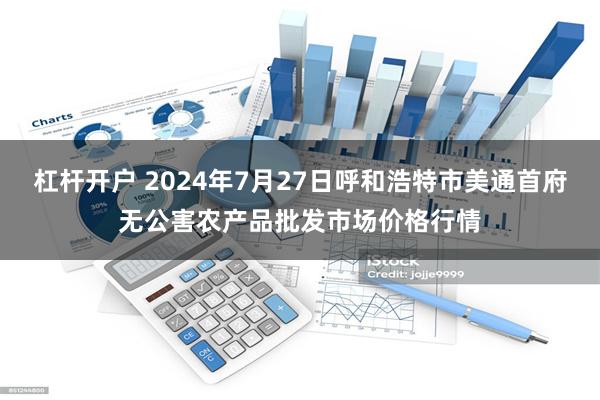 杠杆开户 2024年7月27日呼和浩特市美通首府无公害农