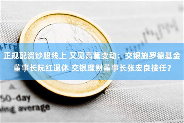 正规配资炒股线上 又见高管变动：交银施罗德基金董事长阮红退休 交银理财董事长张宏良接任？