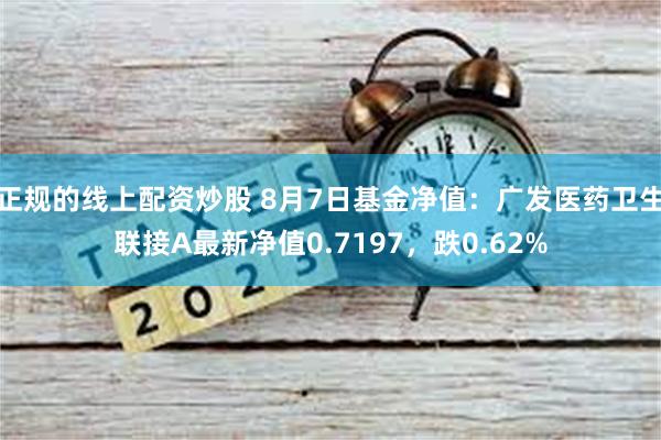 正规的线上配资炒股 8月7日基金净值：广发医药卫生联接A最新净值0.7197，跌0.62%