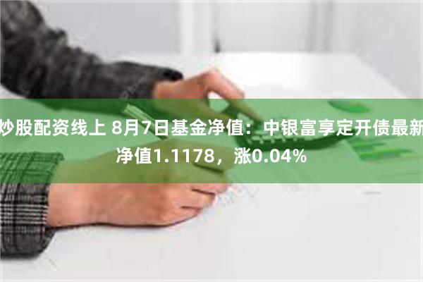 炒股配资线上 8月7日基金净值：中银富享定开债最新净值1.1178，涨0.04%