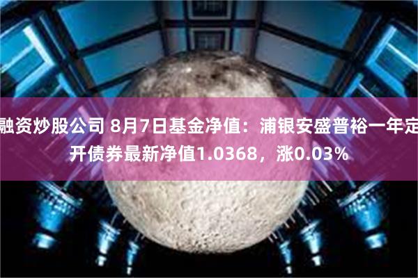 融资炒股公司 8月7日基金净值：浦银安盛普裕一年定开债券最新净值1.0368，涨0.03%