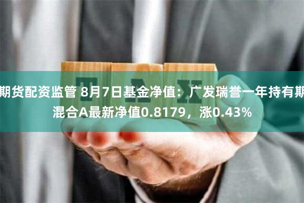 期货配资监管 8月7日基金净值：广发瑞誉一年持有期混合A最新净值0.8179，涨0.43%