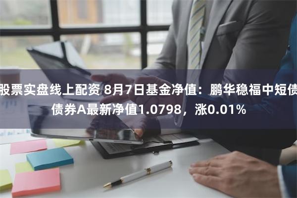 股票实盘线上配资 8月7日基金净值：鹏华稳福中短债债券A最新净值1.0798，涨0.01%