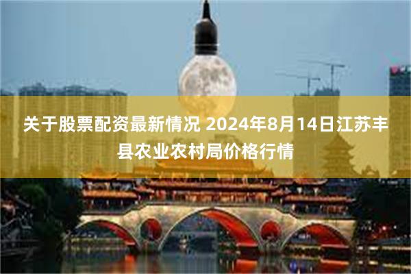 关于股票配资最新情况 2024年8月14日江苏丰县农业农