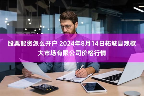 股票配资怎么开户 2024年8月14日柘城县辣椒大市场有