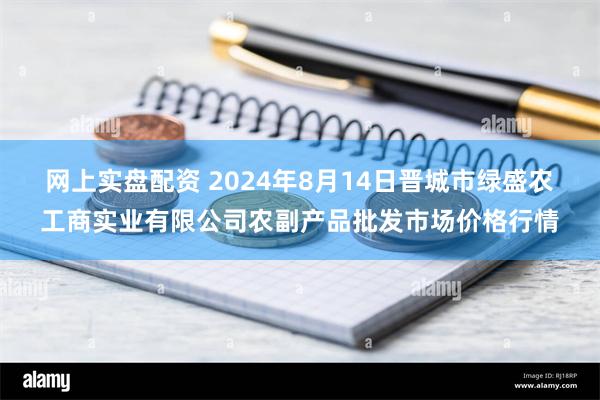 网上实盘配资 2024年8月14日晋城市绿盛农工商实业有