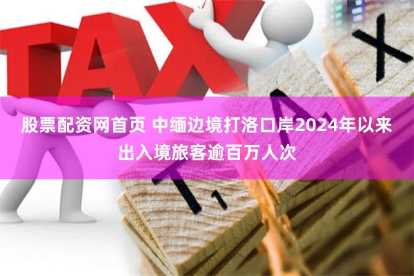 股票配资网首页 中缅边境打洛口岸2024年以来出入境旅客逾百万人次