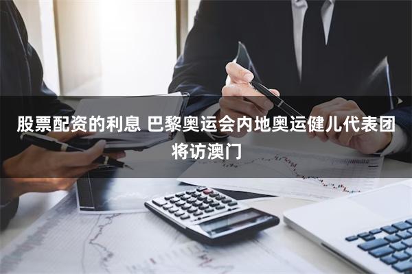 股票配资的利息 巴黎奥运会内地奥运健儿代表团将访澳门