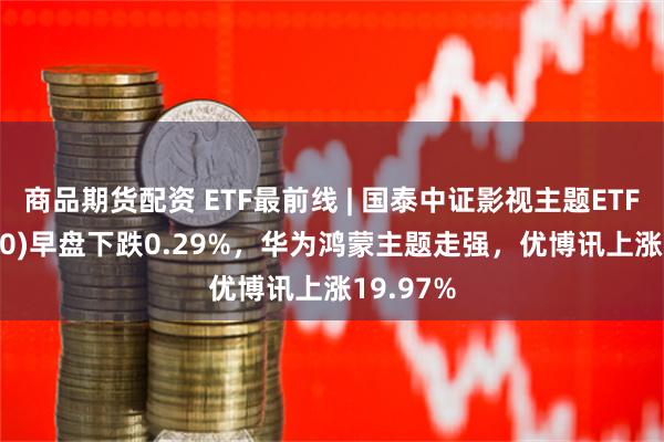 商品期货配资 ETF最前线 | 国泰中证影视主题ETF(