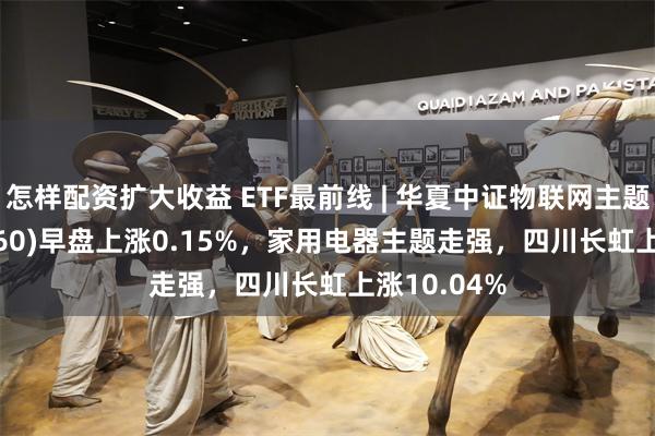 怎样配资扩大收益 ETF最前线 | 华夏中证物联网主题E