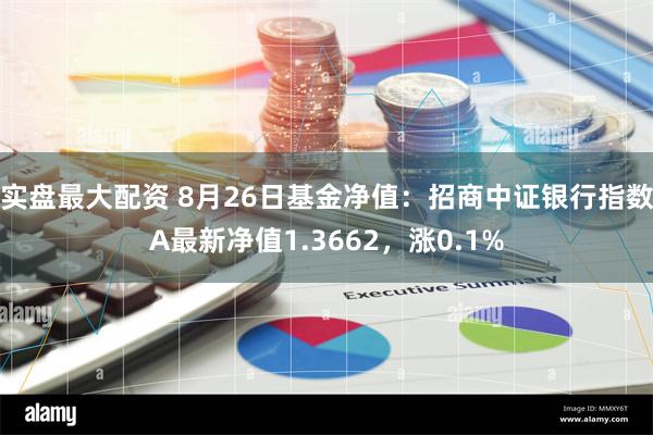 实盘最大配资 8月26日基金净值：招商中证银行指数A最新