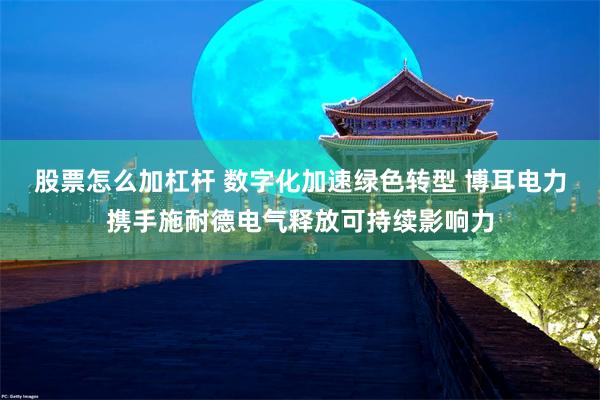 股票怎么加杠杆 数字化加速绿色转型 博耳电力携手施耐德电