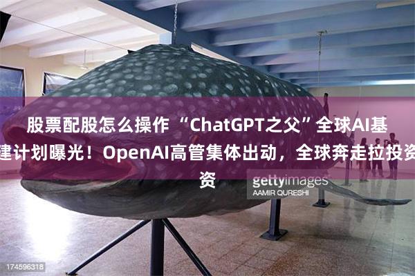 股票配股怎么操作 “ChatGPT之父”全球AI基建计划曝光！OpenAI高管集体出动，全球奔走拉投资