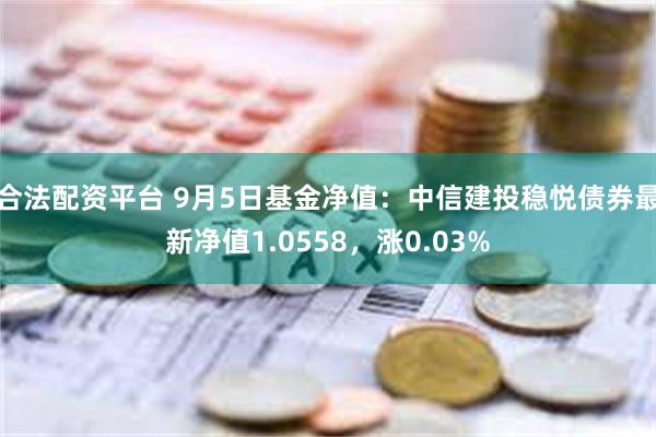 合法配资平台 9月5日基金净值：中信建投稳悦债券最新净值1.0558，涨0.03%