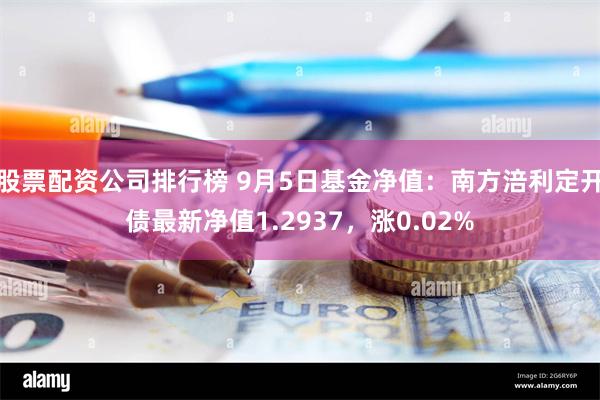 股票配资公司排行榜 9月5日基金净值：南方涪利定开债最新净值1.2937，涨0.02%