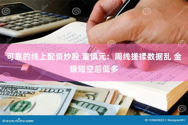 可靠的线上配资炒股 董镇元：周线搓揉数据乱 金银短空后低多