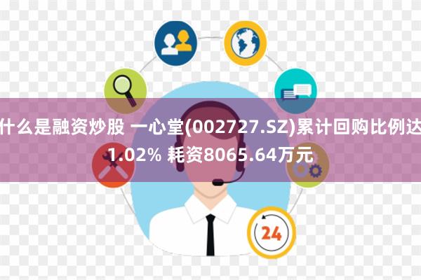 什么是融资炒股 一心堂(002727.SZ)累计回购比例达1.02% 耗资8065.64万元