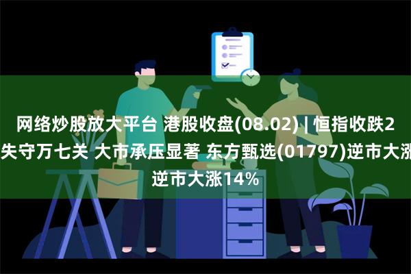 网络炒股放大平台 港股收盘(08.02) | 恒指收跌2