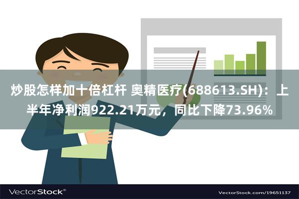 炒股怎样加十倍杠杆 奥精医疗(688613.SH)：上半年净利润922.21万元，同比下降73.96%