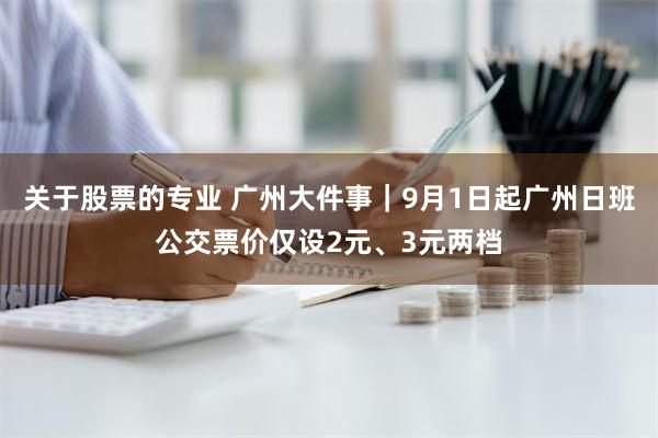 关于股票的专业 广州大件事｜9月1日起广州日班公交票价仅设2