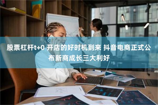 股票杠杆t+0 开店的好时机到来 抖音电商正式公布新商成长三