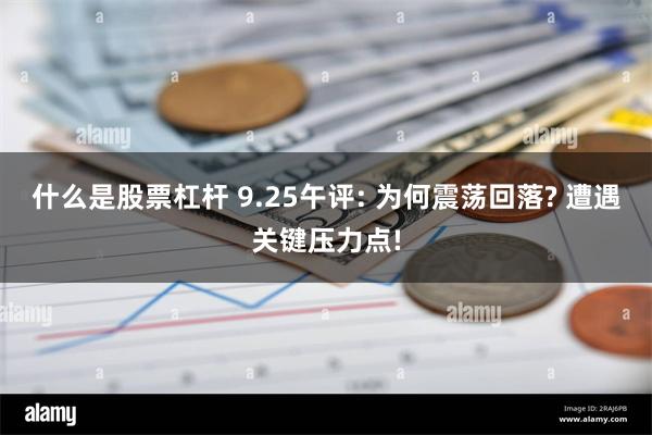 什么是股票杠杆 9.25午评: 为何震荡回落? 遭遇关键压力点!