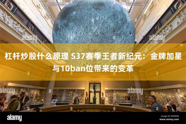 杠杆炒股什么原理 S37赛季王者新纪元：金牌加星与10ban位带来的变革