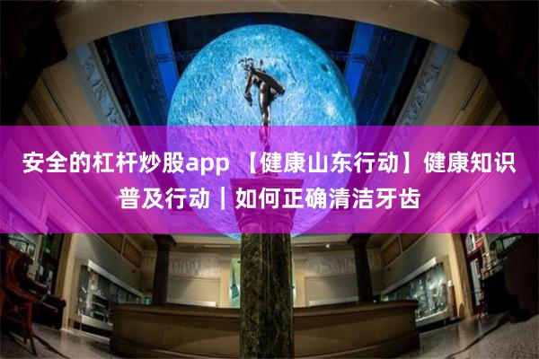 安全的杠杆炒股app 【健康山东行动】健康知识普及行动｜如何正确清洁牙齿