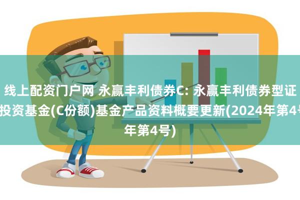 线上配资门户网 永赢丰利债券C: 永赢丰利债券型证券投资基金(C份额)基金产品资料概要更新(2024年第4号)