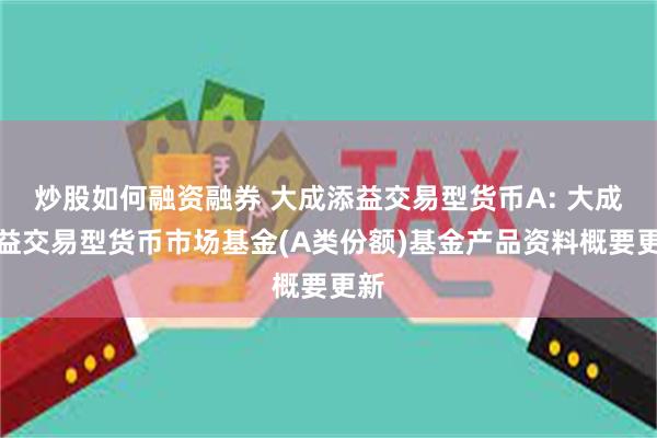 炒股如何融资融券 大成添益交易型货币A: 大成添益交易型货币市场基金(A类份额)基金产品资料概要更新