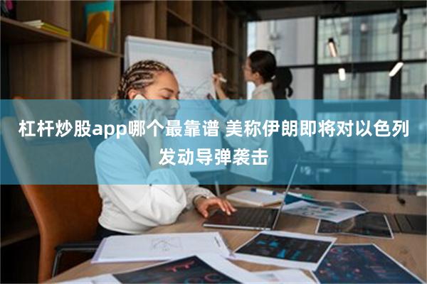 杠杆炒股app哪个最靠谱 美称伊朗即将对以色列发动导弹袭击