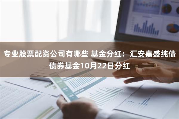 专业股票配资公司有哪些 基金分红：汇安嘉盛纯债债券基金10月22日分红