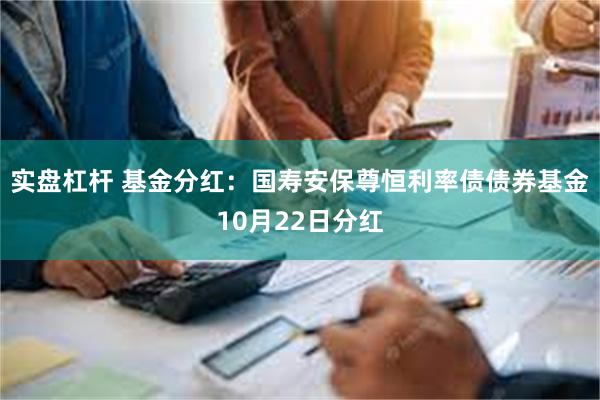 实盘杠杆 基金分红：国寿安保尊恒利率债债券基金10月22日分红