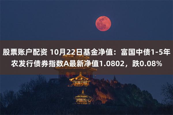 股票账户配资 10月22日基金净值：富国中债1-5年农发