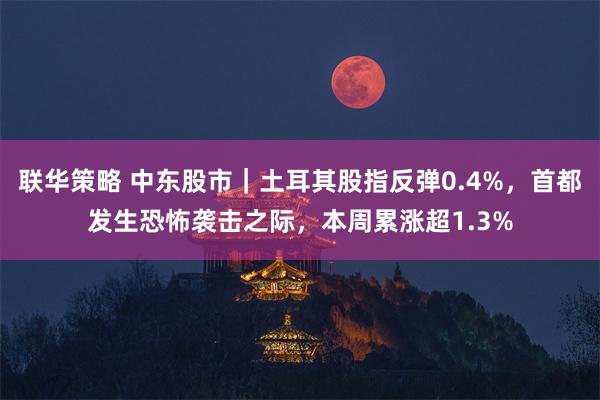 联华策略 中东股市｜土耳其股指反弹0.4%，首都发生恐怖袭击之际，本周累涨超1.3%