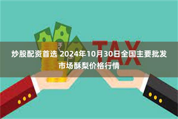 炒股配资首选 2024年10月30日全国主要批发市场酥梨