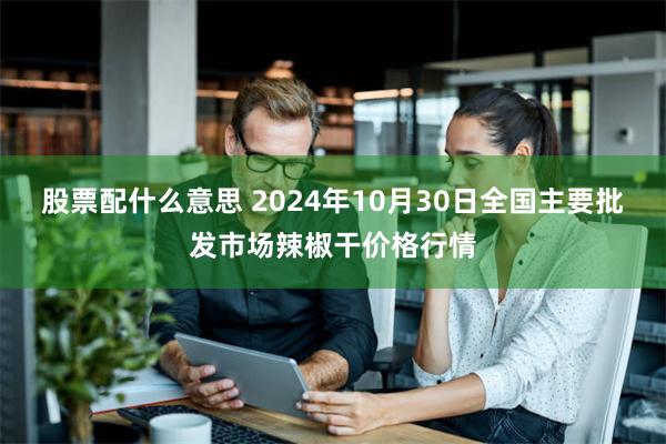 股票配什么意思 2024年10月30日全国主要批发市场辣