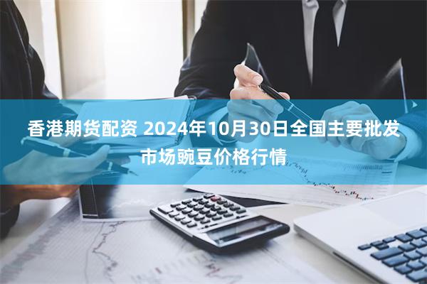 香港期货配资 2024年10月30日全国主要批发市场豌豆