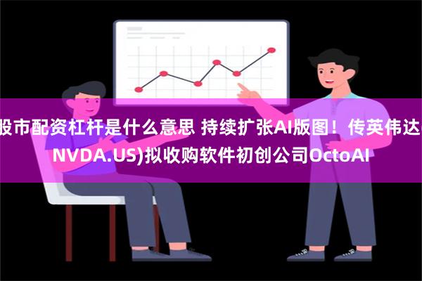 股市配资杠杆是什么意思 持续扩张AI版图！传英伟达(NVDA.US)拟收购软件初创公司OctoAI