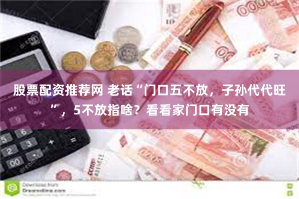 股票配资推荐网 老话“门口五不放，子孙代代旺”，5不放指啥？看看家门口有没有