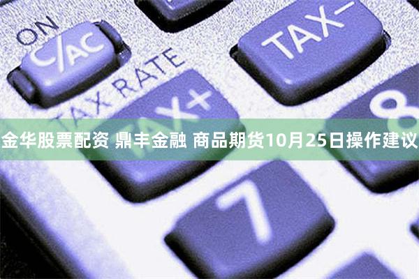 金华股票配资 鼎丰金融 商品期货10月25日操作建议