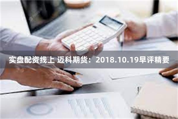 实盘配资线上 迈科期货：2018.10.19早评精要