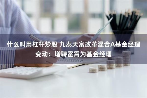 什么叫用杠杆炒股 九泰天富改革混合A基金经理变动：增聘霍霄为基金经理