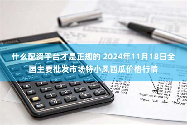 什么配资平台才是正规的 2024年11月18日全国主要批发市